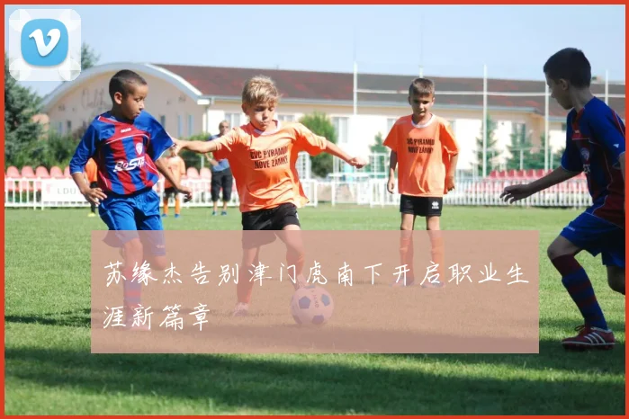 苏缘杰告别津门虎南下开启职业生涯新篇章