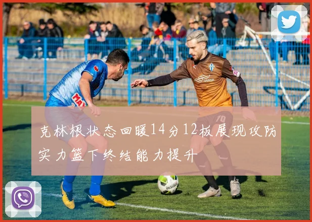克林根状态回暖14分12板展现攻防实力篮下终结能力提升