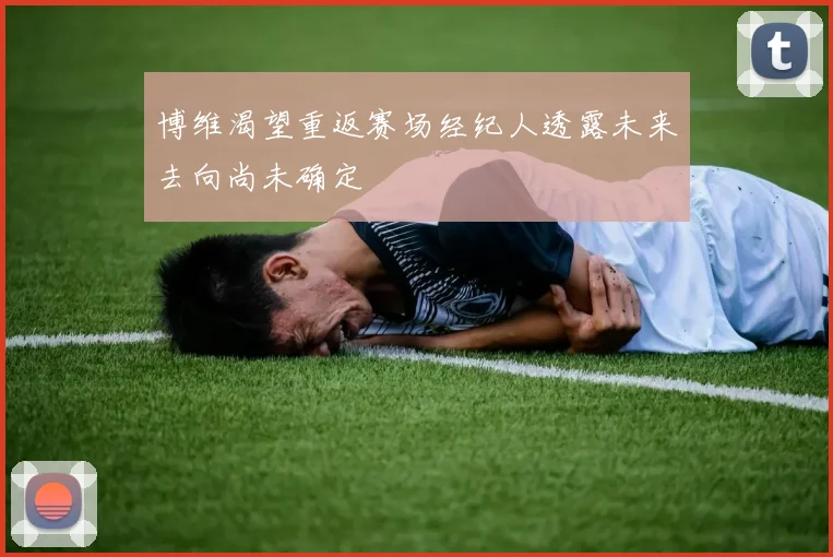 博维渴望重返赛场经纪人透露未来去向尚未确定