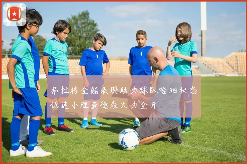弗拉格全能表现助力球队哈珀状态低迷小理查德森火力全开