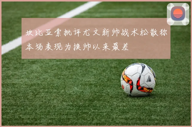 坎比亚索批评尤文新帅战术松散称本场表现为换帅以来最差