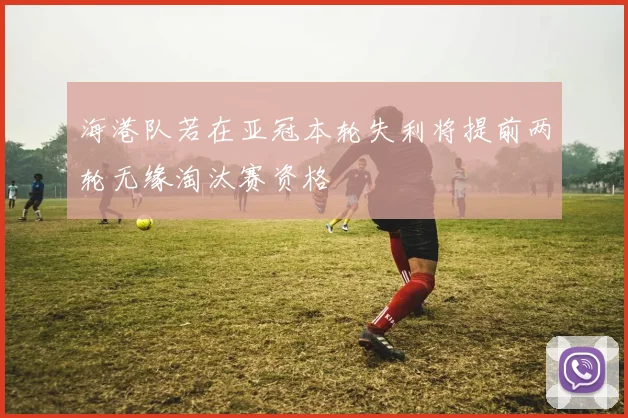 海港队若在亚冠本轮失利将提前两轮无缘淘汰赛资格