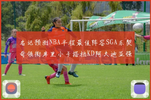 名记预测NBA半程最佳阵容SGA东契奇领衔库里小卡搭档KD阿夫迪亚强势入选