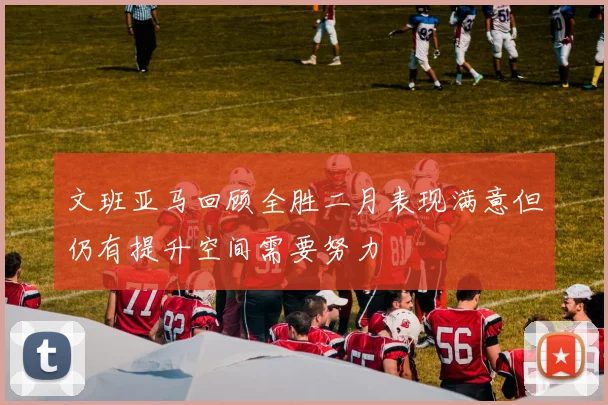 文班亚马回顾全胜二月表现满意但仍有提升空间需要努力