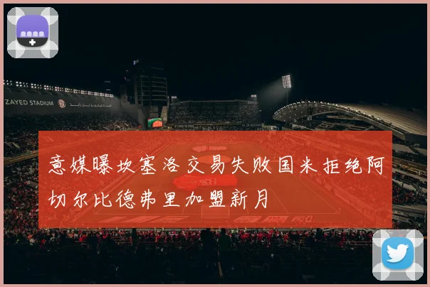 意媒曝坎塞洛交易失败国米拒绝阿切尔比德弗里加盟新月
