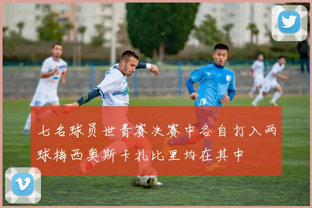 七名球员世青赛决赛中各自打入两球梅西奥斯卡扎比里均在其中