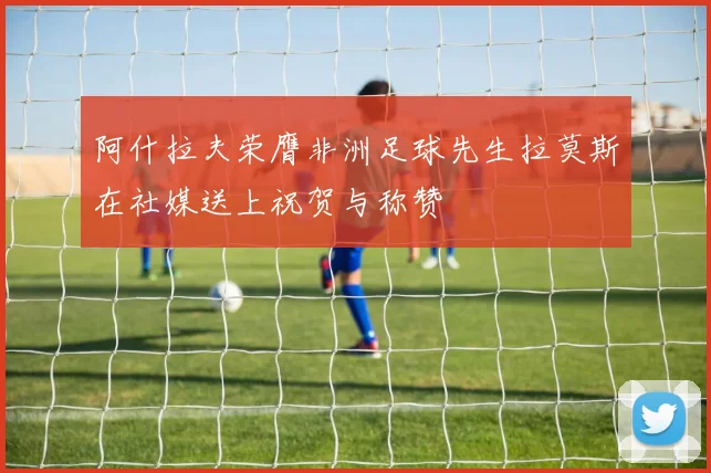 阿什拉夫荣膺非洲足球先生拉莫斯在社媒送上祝贺与称赞