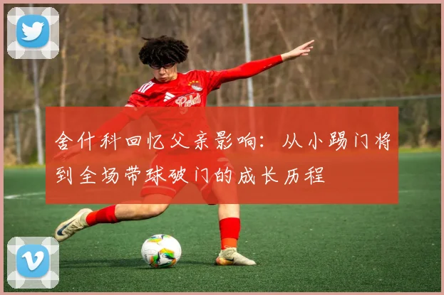 舍什科回忆父亲影响：从小踢门将到全场带球破门的成长历程