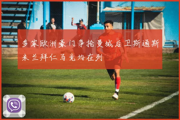 多家欧洲豪门争抢曼城后卫斯通斯米兰拜仁马竞均在列