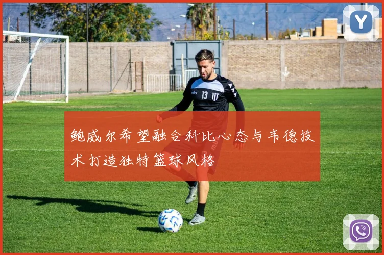 鲍威尔希望融合科比心态与韦德技术打造独特篮球风格