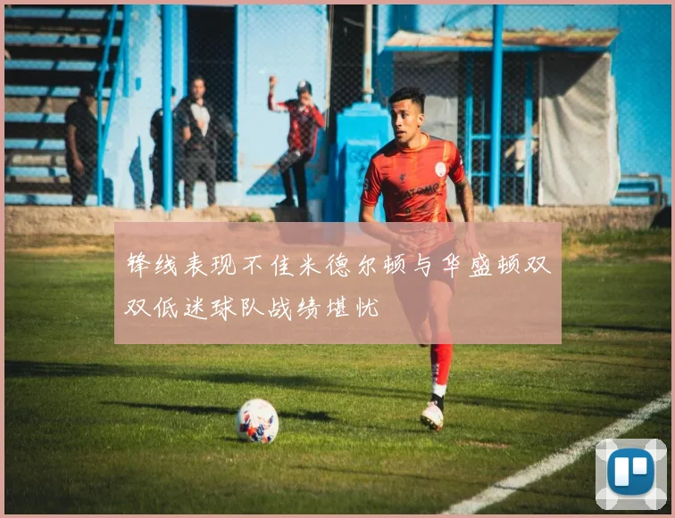 锋线表现不佳米德尔顿与华盛顿双双低迷球队战绩堪忧