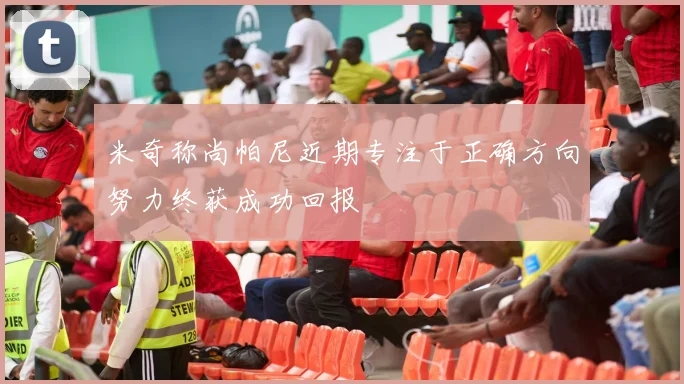 米奇称尚帕尼近期专注于正确方向努力终获成功回报