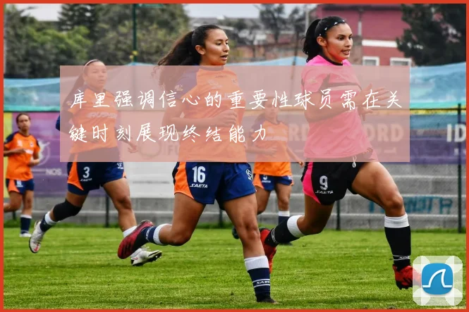 库里强调信心的重要性球员需在关键时刻展现终结能力